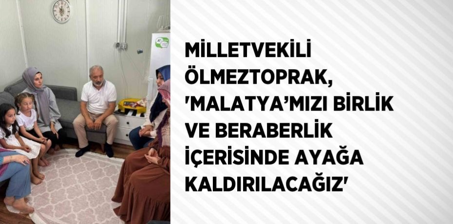 MİLLETVEKİLİ ÖLMEZTOPRAK, 'MALATYA’MIZI BİRLİK VE BERABERLİK İÇERİSİNDE AYAĞA KALDIRILACAĞIZ'