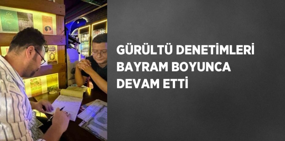 GÜRÜLTÜ DENETİMLERİ BAYRAM BOYUNCA DEVAM ETTİ