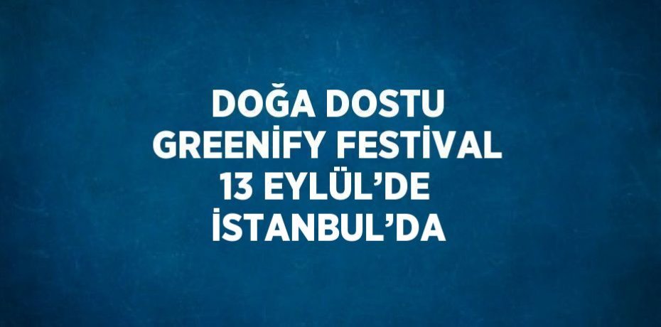 DOĞA DOSTU GREENİFY FESTİVAL 13 EYLÜL’DE İSTANBUL’DA