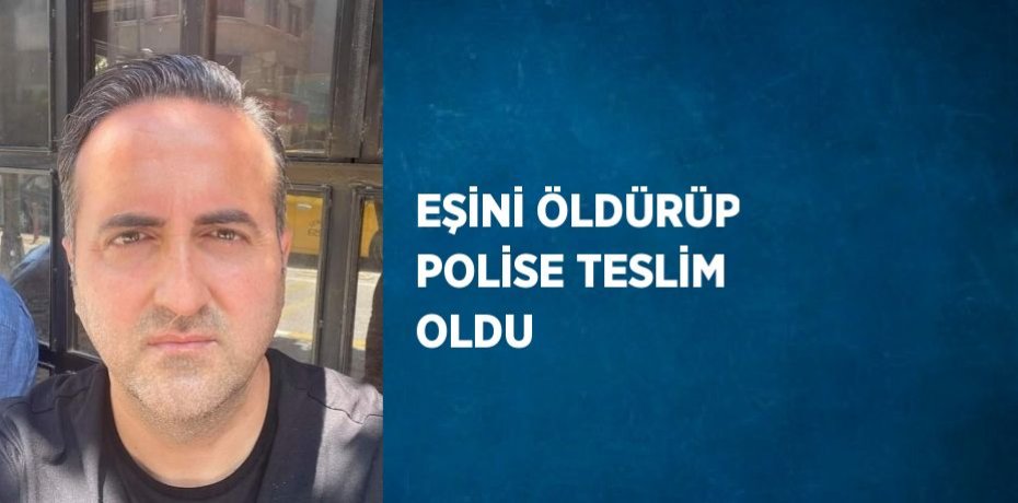 EŞİNİ ÖLDÜRÜP POLİSE TESLİM OLDU
