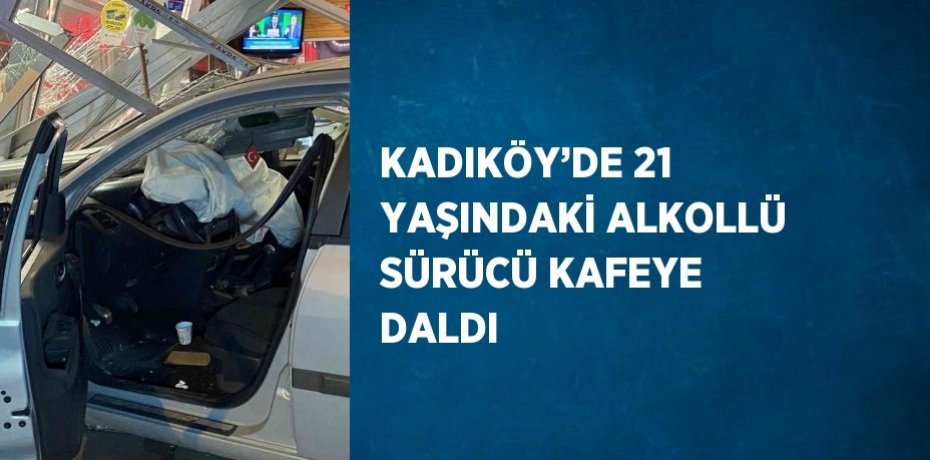 KADIKÖY’DE 21 YAŞINDAKİ ALKOLLÜ SÜRÜCÜ KAFEYE DALDI
