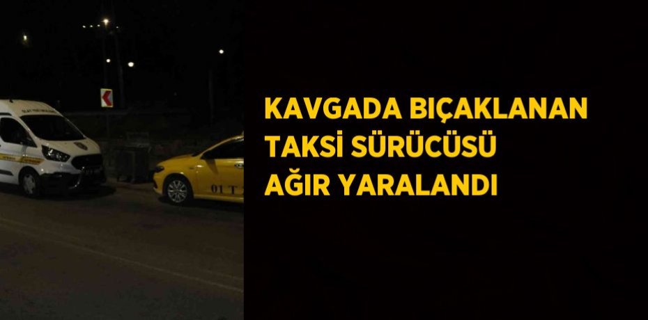 KAVGADA BIÇAKLANAN TAKSİ SÜRÜCÜSÜ AĞIR YARALANDI