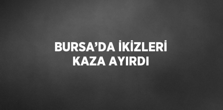 BURSA’DA İKİZLERİ KAZA AYIRDI