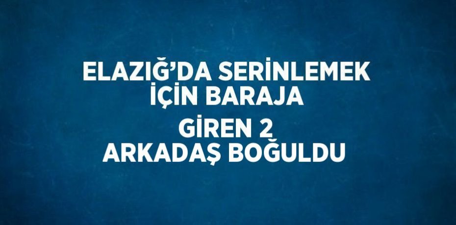 ELAZIĞ’DA SERİNLEMEK İÇİN BARAJA GİREN 2 ARKADAŞ BOĞULDU