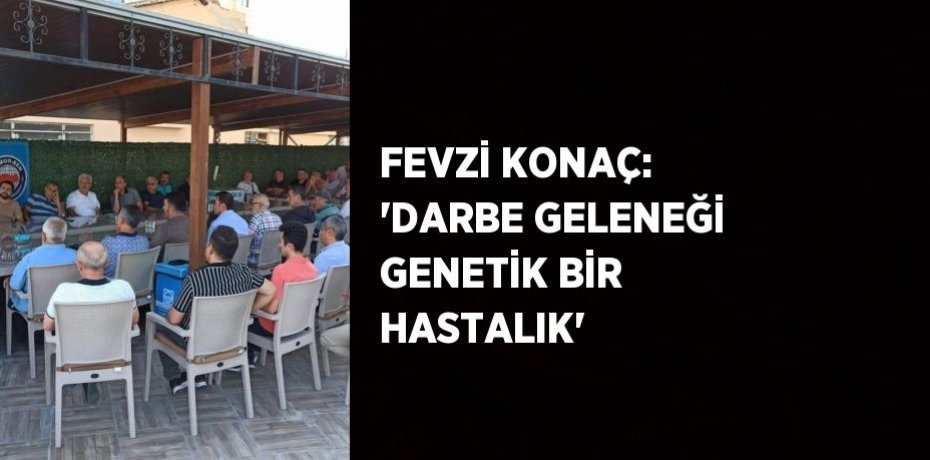 FEVZİ KONAÇ: 'DARBE GELENEĞİ GENETİK BİR HASTALIK'