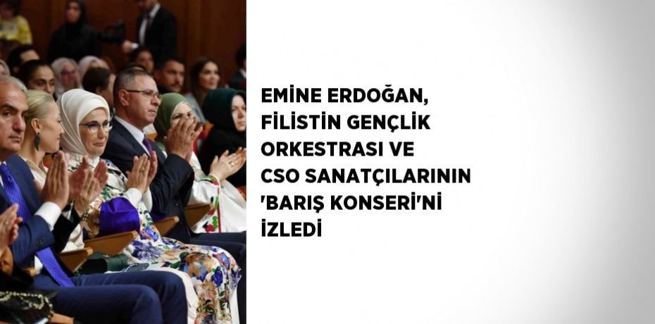 EMİNE ERDOĞAN, FİLİSTİN GENÇLİK ORKESTRASI VE CSO SANATÇILARININ 'BARIŞ KONSERİ'Nİ İZLEDİ
