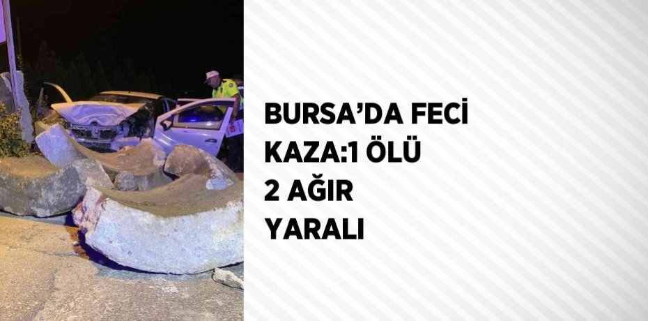 BURSA’DA FECİ KAZA:1 ÖLÜ 2 AĞIR YARALI