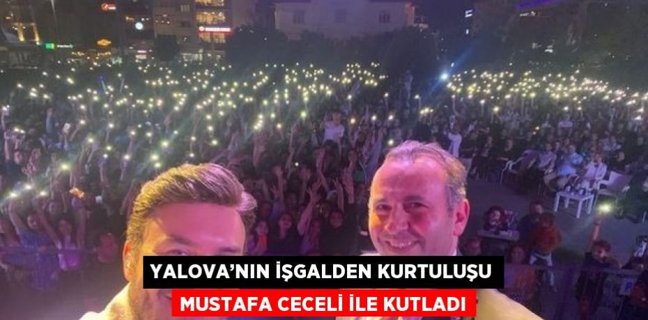 YALOVA’NIN İŞGALDEN KURTULUŞU MUSTAFA CECELİ İLE KUTLADI