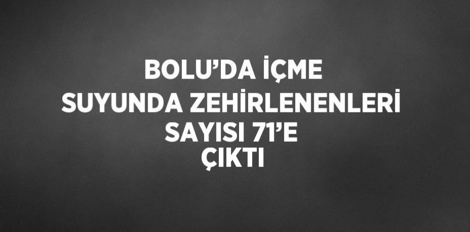 BOLU’DA İÇME SUYUNDA ZEHİRLENENLERİ SAYISI 71’E ÇIKTI