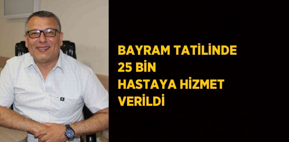 BAYRAM TATİLİNDE 25 BİN HASTAYA HİZMET VERİLDİ