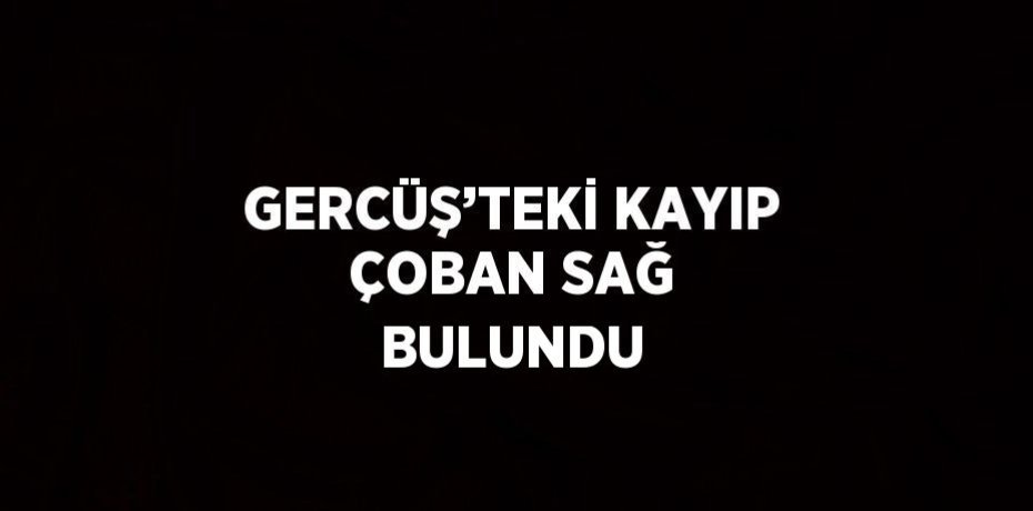 GERCÜŞ’TEKİ KAYIP ÇOBAN SAĞ BULUNDU