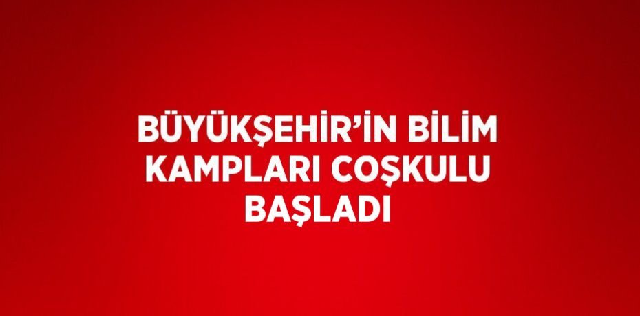 BÜYÜKŞEHİR’İN BİLİM KAMPLARI COŞKULU BAŞLADI