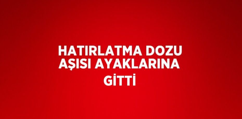 HATIRLATMA DOZU AŞISI AYAKLARINA GİTTİ