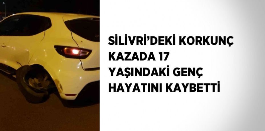SİLİVRİ’DEKİ KORKUNÇ KAZADA 17 YAŞINDAKİ GENÇ HAYATINI KAYBETTİ