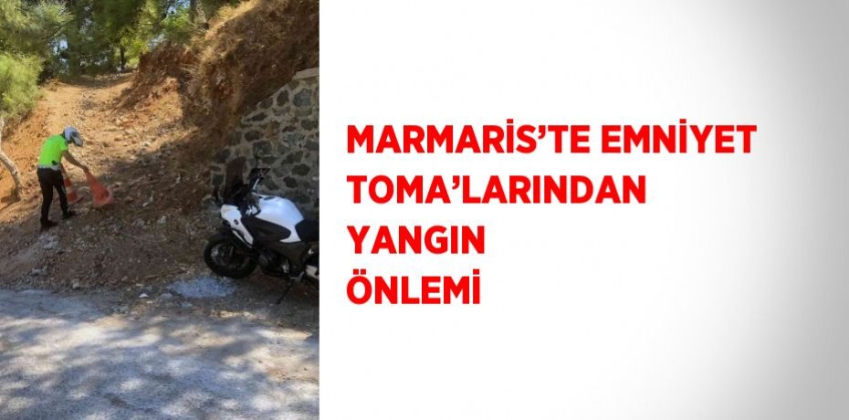 MARMARİS’TE EMNİYET TOMA’LARINDAN YANGIN ÖNLEMİ