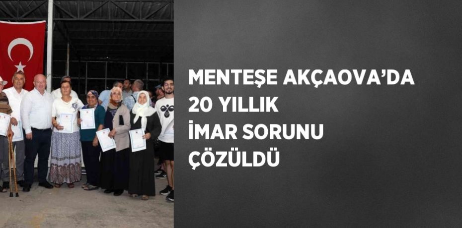 MENTEŞE AKÇAOVA’DA 20 YILLIK İMAR SORUNU ÇÖZÜLDÜ