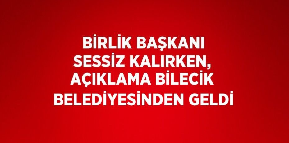 BİRLİK BAŞKANI SESSİZ KALIRKEN, AÇIKLAMA BİLECİK BELEDİYESİNDEN GELDİ