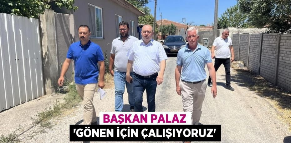 BAŞKAN PALAZ 'GÖNEN İÇİN ÇALIŞIYORUZ'