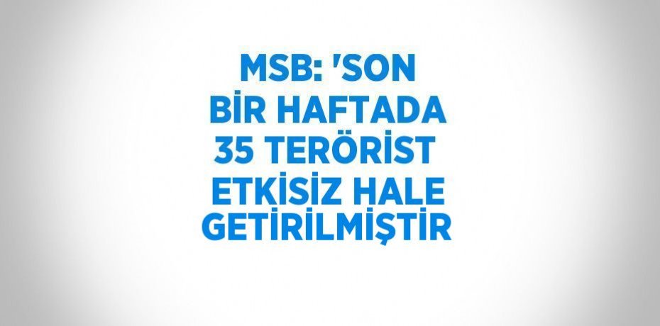 MSB: 'SON BİR HAFTADA 35 TERÖRİST ETKİSİZ HALE GETİRİLMİŞTİR