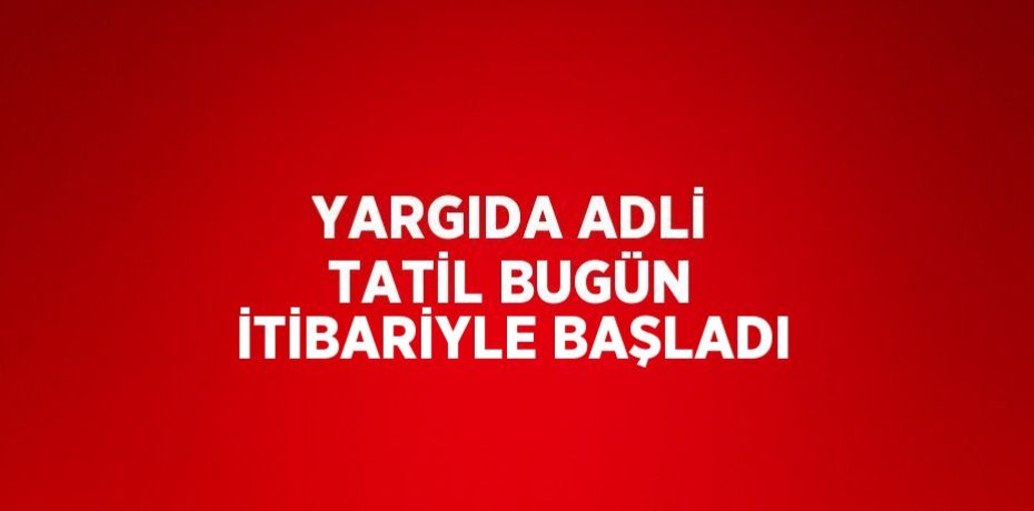 YARGIDA ADLİ TATİL BUGÜN İTİBARİYLE BAŞLADI