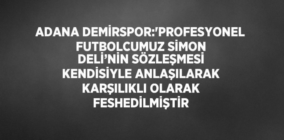 ADANA DEMİRSPOR:'PROFESYONEL FUTBOLCUMUZ SİMON DELİ’NİN SÖZLEŞMESİ KENDİSİYLE ANLAŞILARAK KARŞILIKLI OLARAK FESHEDİLMİŞTİR