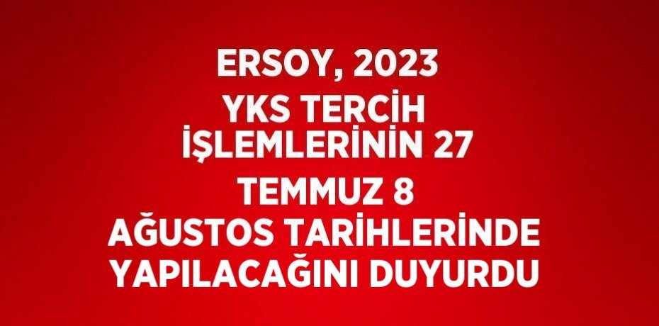 ERSOY, 2023 YKS TERCİH İŞLEMLERİNİN 27 TEMMUZ 8 AĞUSTOS TARİHLERİNDE YAPILACAĞINI DUYURDU