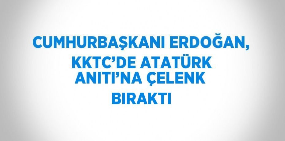 CUMHURBAŞKANI ERDOĞAN, KKTC’DE ATATÜRK ANITI’NA ÇELENK BIRAKTI