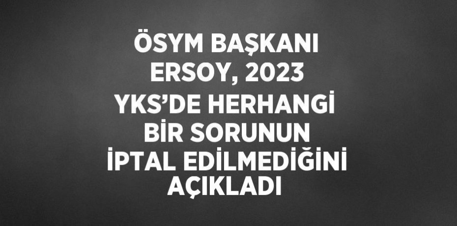 ÖSYM BAŞKANI ERSOY, 2023 YKS’DE HERHANGİ BİR SORUNUN İPTAL EDİLMEDİĞİNİ AÇIKLADI