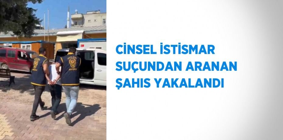 CİNSEL İSTİSMAR SUÇUNDAN ARANAN ŞAHIS YAKALANDI