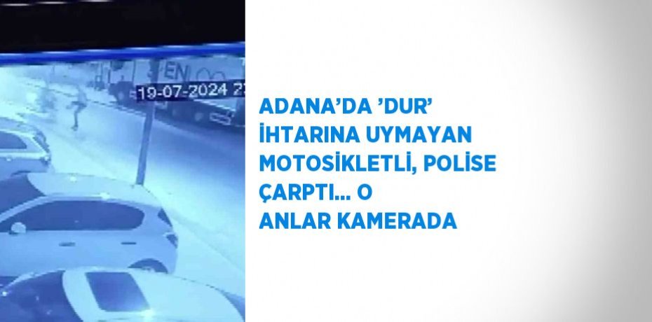 ADANA’DA ’DUR’ İHTARINA UYMAYAN MOTOSİKLETLİ, POLİSE ÇARPTI... O ANLAR KAMERADA