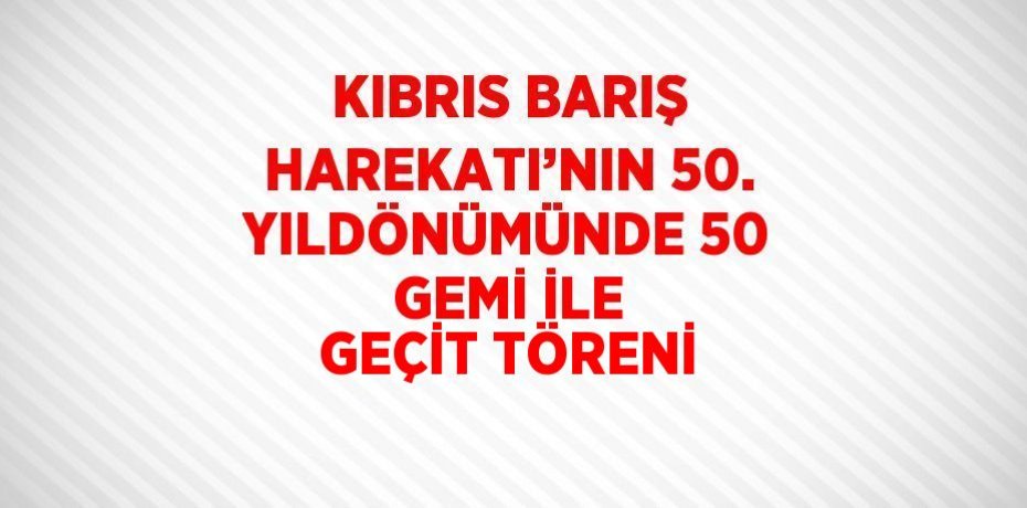 KIBRIS BARIŞ HAREKATI’NIN 50. YILDÖNÜMÜNDE 50 GEMİ İLE GEÇİT TÖRENİ