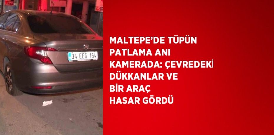 MALTEPE’DE TÜPÜN PATLAMA ANI KAMERADA: ÇEVREDEKİ DÜKKANLAR VE BİR ARAÇ HASAR GÖRDÜ
