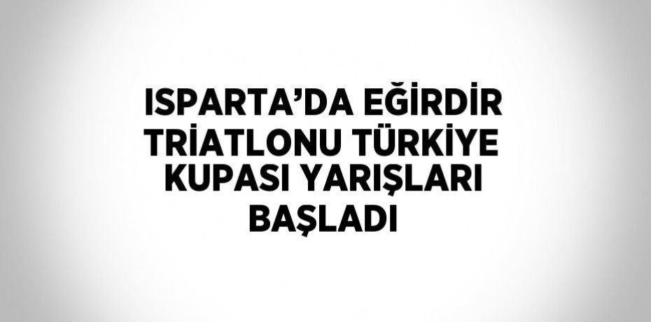 ISPARTA’DA EĞİRDİR TRİATLONU TÜRKİYE KUPASI YARIŞLARI BAŞLADI
