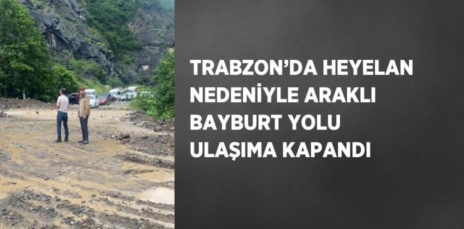 TRABZON’DA HEYELAN NEDENİYLE ARAKLI BAYBURT YOLU ULAŞIMA KAPANDI