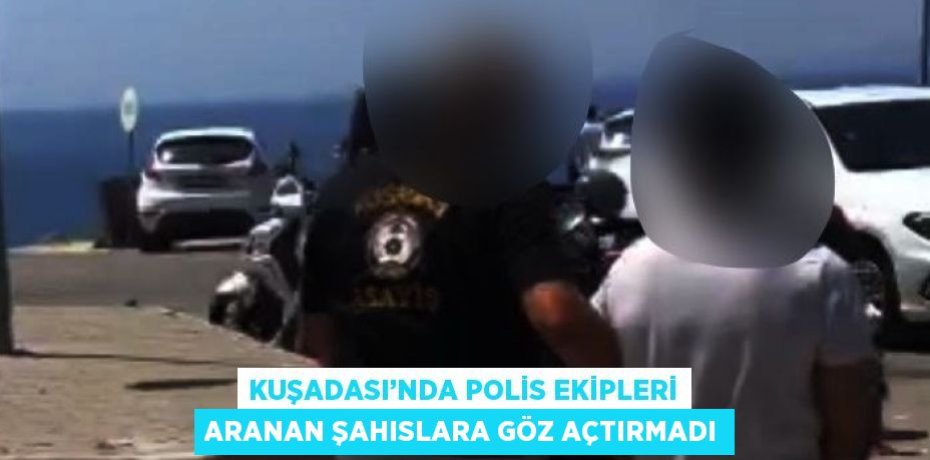 KUŞADASI’NDA POLİS EKİPLERİ ARANAN ŞAHISLARA GÖZ AÇTIRMADI
