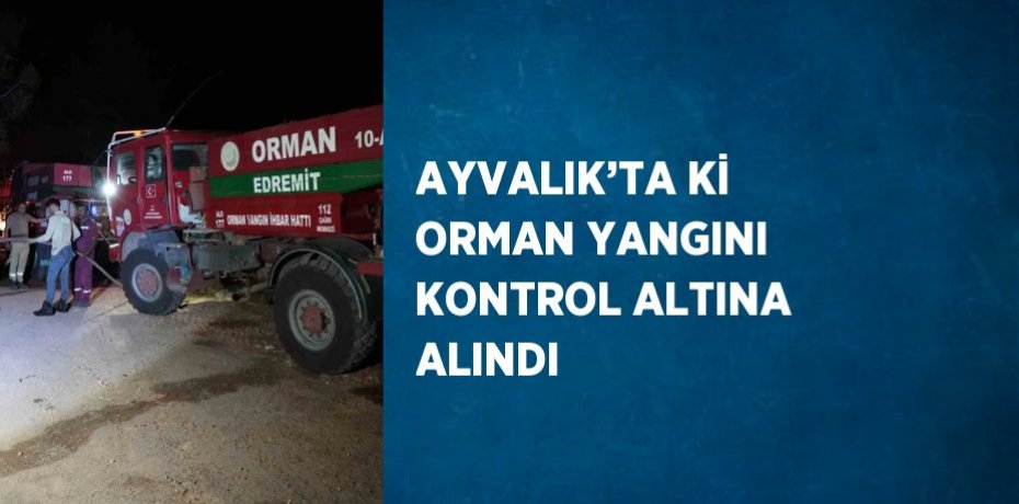 AYVALIK’TA Kİ ORMAN YANGINI KONTROL ALTINA ALINDI