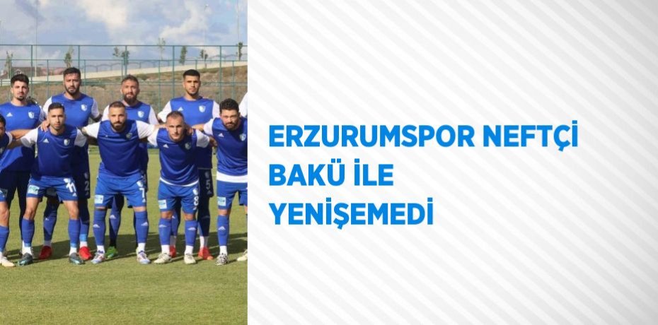 ERZURUMSPOR NEFTÇİ BAKÜ İLE YENİŞEMEDİ