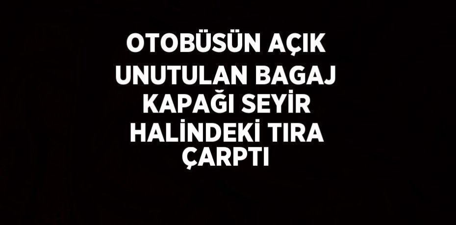 OTOBÜSÜN AÇIK UNUTULAN BAGAJ KAPAĞI SEYİR HALİNDEKİ TIRA ÇARPTI