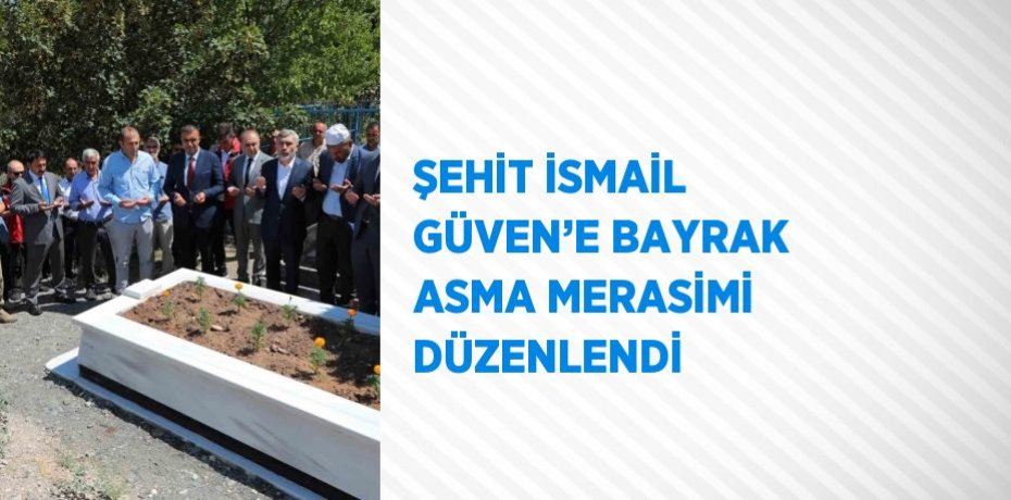 ŞEHİT İSMAİL GÜVEN’E BAYRAK ASMA MERASİMİ DÜZENLENDİ