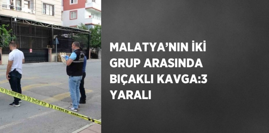 MALATYA’NIN İKİ GRUP ARASINDA BIÇAKLI KAVGA:3 YARALI