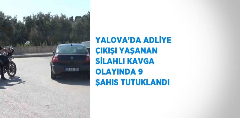 YALOVA’DA ADLİYE ÇIKIŞI YAŞANAN SİLAHLI KAVGA OLAYINDA 9 ŞAHIS TUTUKLANDI