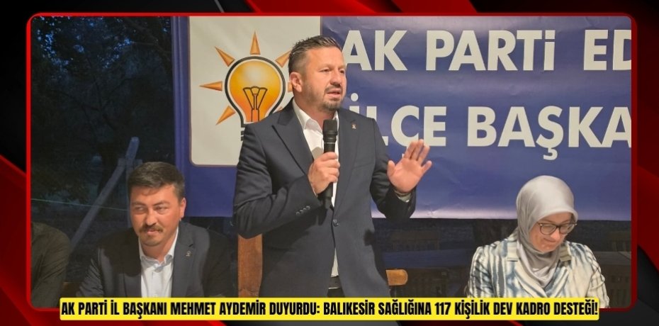 AK PARTİ İL BAŞKANI MEHMET AYDEMİR DUYURDU: BALIKESİR SAĞLIĞINA 117 KİŞİLİK DEV KADRO DESTEĞİ!