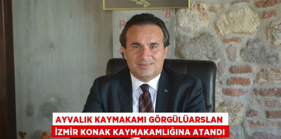 AYVALIK KAYMAKAMI GÖRGÜLÜARSLAN İZMİR KONAK KAYMAKAMLIĞINA ATANDI