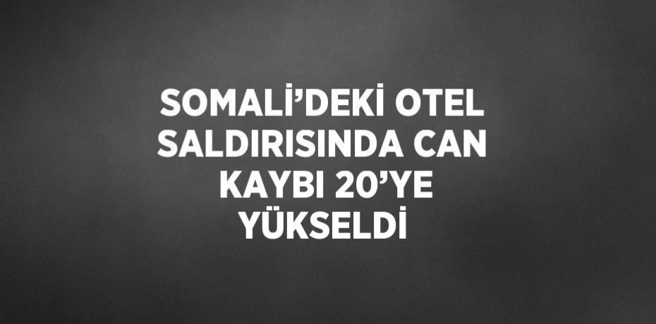 SOMALİ’DEKİ OTEL SALDIRISINDA CAN KAYBI 20’YE YÜKSELDİ