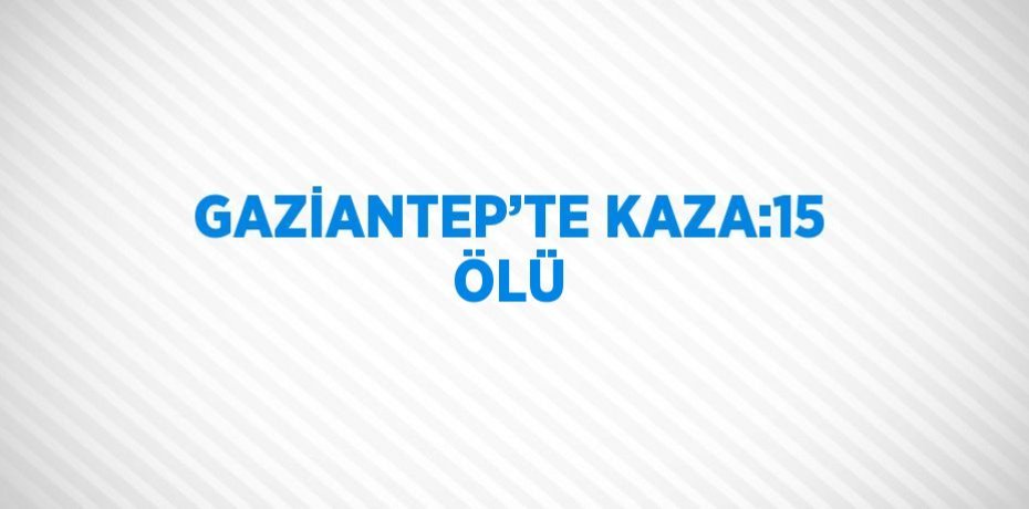 GAZİANTEP’TE KAZA:15 ÖLÜ