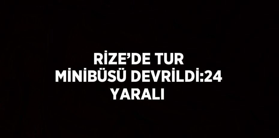 RİZE’DE TUR MİNİBÜSÜ DEVRİLDİ:24 YARALI