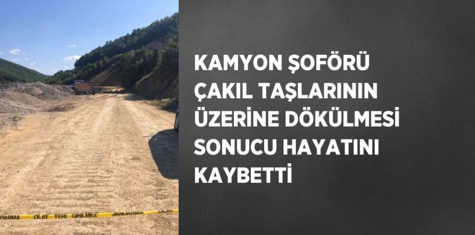 KAMYON ŞOFÖRÜ ÇAKIL TAŞLARININ ÜZERİNE DÖKÜLMESİ SONUCU HAYATINI KAYBETTİ