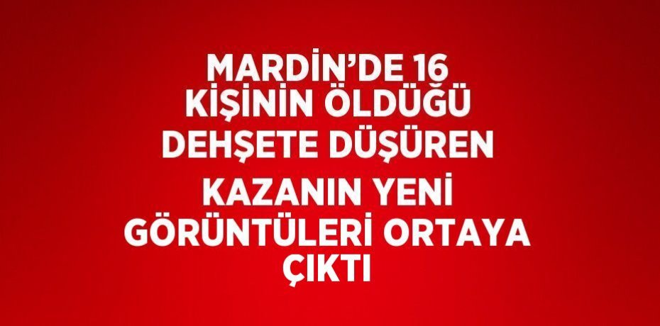 MARDİN’DE 16 KİŞİNİN ÖLDÜĞÜ DEHŞETE DÜŞÜREN KAZANIN YENİ GÖRÜNTÜLERİ ORTAYA ÇIKTI