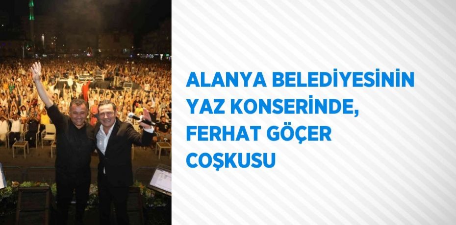 ALANYA BELEDİYESİNİN YAZ KONSERİNDE, FERHAT GÖÇER COŞKUSU