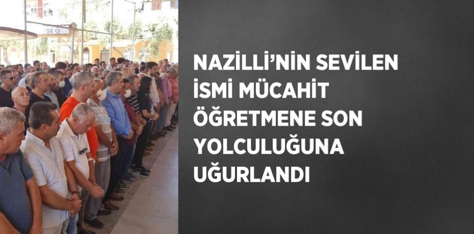 NAZİLLİ’NİN SEVİLEN İSMİ MÜCAHİT ÖĞRETMENE SON YOLCULUĞUNA UĞURLANDI